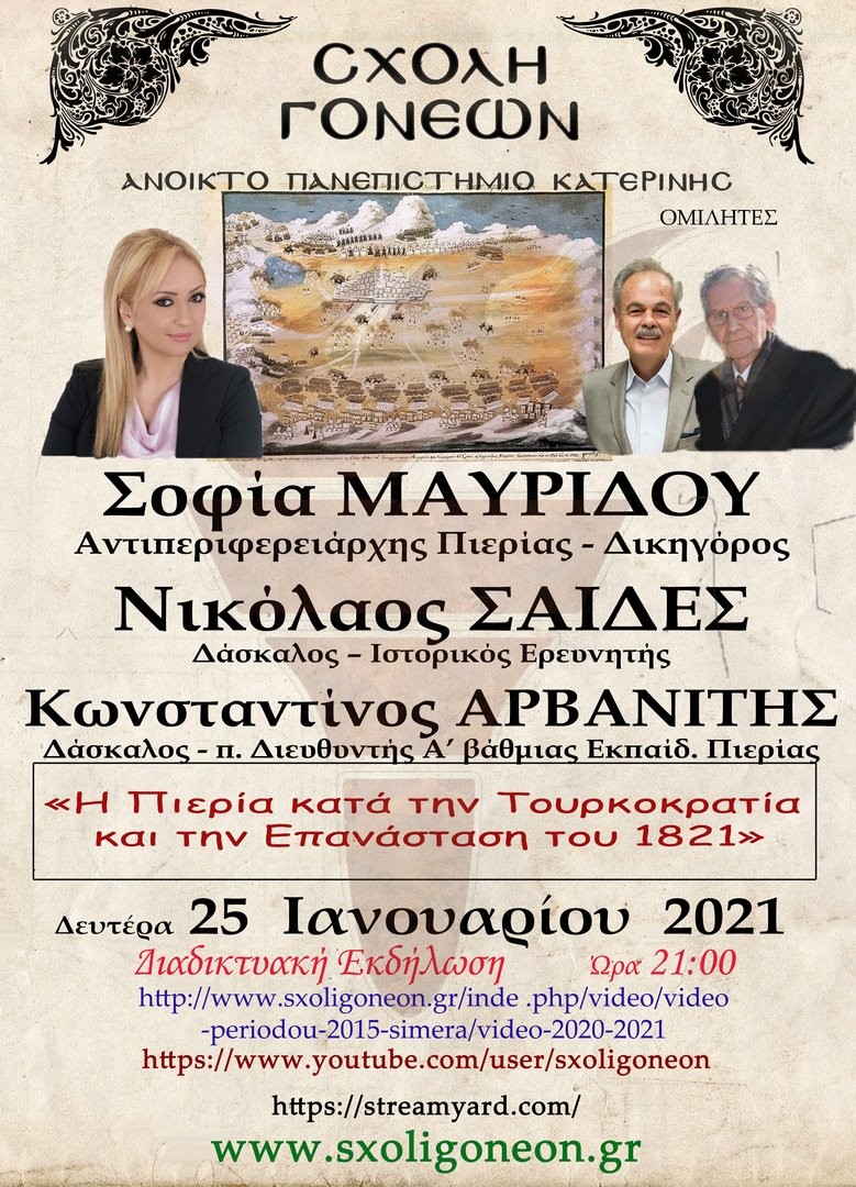 «Η Πιερία κατά την Τουρκοκρατία & την Επανάσταση του 1821»  ήταν το θέμα που ανέπτυξαν διαδικτυακώς τη Δευτέρα 25 Ιανουαρίου 2021 στο πλαίσιο του αφιερώματος της Σχολής Γονέων - Ανοικτό Πανεπιστήμιο Κατερίνης για τα 200 χρόνια από την Ελληνική Επανάσταση, η Αντιπεριφερειάρχης Πιερίας κ. Σοφία Μαυρίδου, ο Δάσκαλος & Ιστορικός Ερευνητής κ. Νικόλαος Σαιδές και ο Δάσκαλος & π. Διεθυντής Αβάθμιας Εκπαίδευσής Πιερίας κ. Κωνσταντίνος Αρβανίτης.