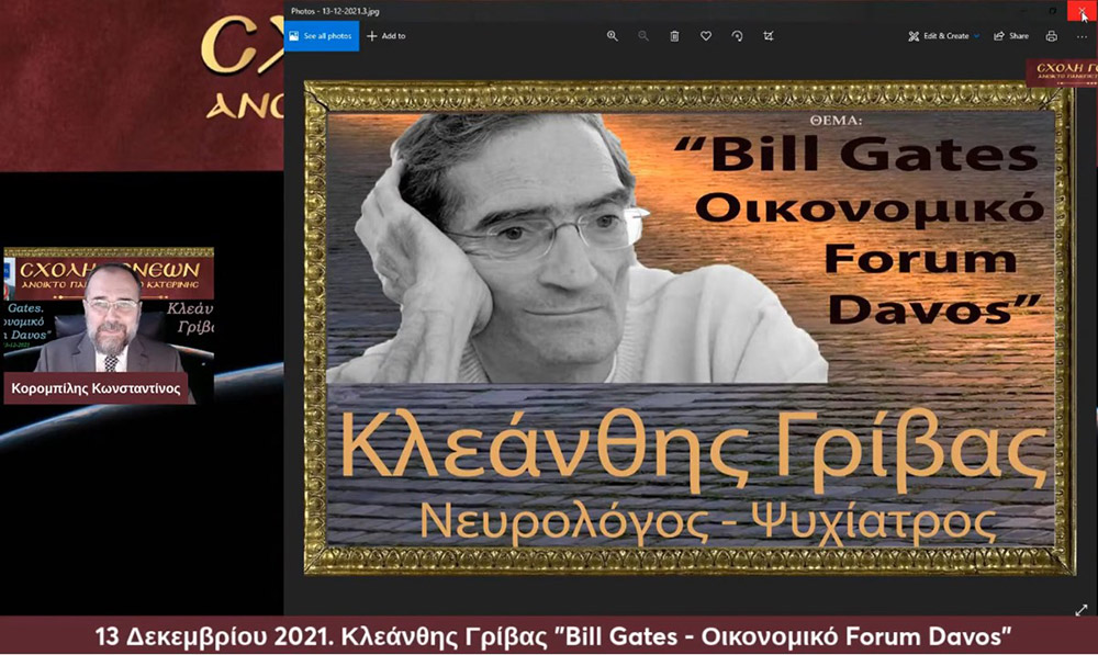 Με τον γνωστό Νευρολόγο – Ψυχίατρο κ. Κλεάνθη Γρίβα έπεσε η «αυλαία» των εκδηλώσεων για το 2021 της Σχολής Γονέων – Ανοικτό Πανεπιστήμιο Κατερίνης. Ο κ. Γρίβας με ανατρεπτικό ομολογουμένως τρόπο παρουσίασε διαδικτυακά το θέμα του: "Bill Gates. Οικονομικό forum Davos" Ανέφερε χαρακτηριστικά:  &nbsp;  Η μεγάλη επανεκκίνηση είναι η σκιαγράφηση ενός εφιαλτικού κόσμου. Ο στόχος είναι η Παγκόσμια Διακυβέρνηση. Υπάρχει τρομερή συσσώρευση πλούτου στο 1% του παγκόσμιου πληθυσμού. Η επιστροφή στην προ της «Πανδημίας» εποχή είναι αδύνατη. Όποιος νομίζει ότι θα επιστρέψουμε στην πρότερη κατάσταση ονειροβατεί ή είναι αφελής! Τα κόμματα δεν είναι είναι εκκλησίες. Είναι «συμμορίες» που ανταγωνίζονται μεταξύ τους για την διακατανομή των προνομίων της εξουσίας!