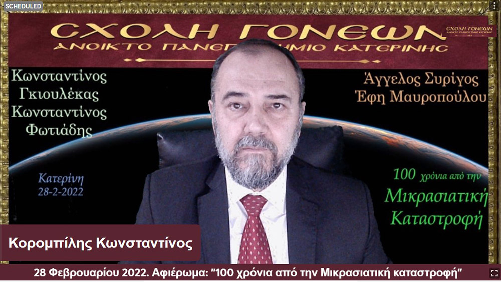 100 χρόνια συμπληρώνονται φέτος και η Σχολή Γονέων – Ανοικτό Πανεπιστήμιο Κατερίνης διοργανώνει την 28 Φεβρουαρίου 2022 στις 20:00 την διαδικτυακή αυτή εκδήλωση που είναι αφιερωμένη στη συμπλήρωση «100 χρόνων από τη Μικρασιατική καταστροφή». Ο Υφυπουργός Παιδείας και Θρησκευμάτων, αρμόδιος για θέματα Ανώτατης Εκπαίδευσης κ. Άγγελος Συρίγος, Ο Δικηγόρος, Δημοσιογράφος και Βουλευτής της Ν.Δ. κ. Κωνσταντίνος Γκιουλέκας, ο Καθηγητής Νεότερης Ιστορίας του Πανεπιστημίου Δυτικής Θράκης κ. Κωνσταντίνος Φωτιάδης και η δικηγόρος κ. Έφη Μαυροπούλου, Υπεύθυνη του Μουσείου Προσφυγικού Ελληνισμού & Πρόεδρος της Αστικής Μη Κερδοσκοπικής Εταιρείας «η Κιβωτός της Ρωμιοσύνης» θα παρουσιάσουν και θα αναλύσουν τα γεγονότα του 1922 που αποτέλεσε τον «Φρικτό Γολγοθά» της Νεώτερης Ιστορίας μας μαζί με τον Ξεριζωμό και την Προσφυγιά.