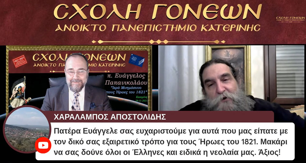 Με τον καλύτερο δυνατό τρόπο έκλεισε το αφιέρωμα της Σχολής Γονέων-Ανοικτό Πανεπιστήμιο Κατερίνης στα 200 χρόνια από την επανάσταση του 21. Ομιλητής ο εκλεκτός και γνωστός στο πανελλήνιο ιερεύς, ιατρός και ιεραπόστολος π. Ευάγγελος Παπανικολάου. Το θέμα της διαδικτυακής ομιλίας ήταν «Ιερό μνημόσυνο στους ήρωες του 1821» Γλαφυρός, χειμαρρώδης και με παραστατικό τρόπο τέλεσε το ¨μνημόσυνο¨. Αμείωτο το ενδιαφέρον των ακροατών, ο αριθμός των αυξάνονταν με την πάροδο του χρόνου. Δεδομένου ότι η ομιλία διήρκεσε περίπου τρεις ώρες.