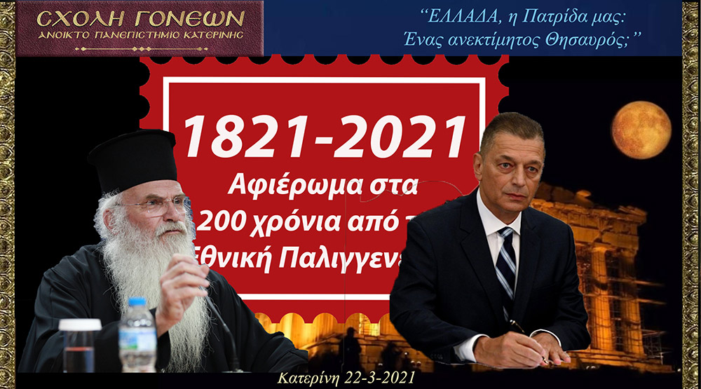 "ΕΛΛΑΔΑ, η Πατρίδα μας: ¨Ένας ανεκτίμητος θησαυρός"; ήταν το θέμα της Δευτέρας 22 Μαρτίου 2021 της τελευταίας εκδήλωσης από τις 11 εκδηλώσεις του αφιερώματος της Σχολής Γονέων - Ανοικτό Πανεπιστήμιο Κατερίνης για τα 200 χρόνια από την Εθνική μας Παλιγγενεσία. Προσκαλεσμένοι ομιλητές ήταν ο σεβασμιώτατος Μητροπολίτης Μεσογαίας & Λαυρεωτικής κ.κ. Νικόλαος και ο Υφυπουργός Εθνικής Άμυνας κ. Αλκιβιάδης Στεφανής. Χαιρετισμό απεύθυνε στην διάρκεια της εκδήλωσης o βουλευτής κ. Θεόδωρος Ρουσόπουλος.