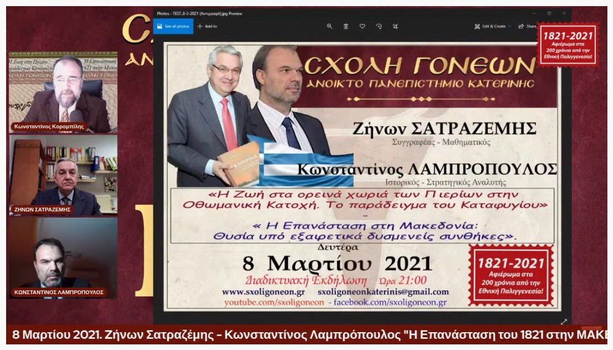 "Η ζωή στα ορεινά χωριά των Πιερίων στην Οθωμανική Κατοχή. Το παράδειγμα του καταφυγίου», μέσα από την ιστορική έρευνα που πραγματοποίησε ο Καθηγητής, Συγγραφέας και τ. Αντιδήμαρχος Κατερίνης, Ζήνων Σατραζέμης και "Η Επανάσταση στη Μακεδονία: Θυσία υπό εξαιρετικά δυσμενείς συνθήκες" η εμπνευσμένη εισήγηση του Ιστορικού, Στρατηγικό Αναλυτή & Εταίρο του Κέντρου Μελετών Ασφάλειας της Γενεύης κ. Κωνσταντίνο Λαμπρόπουλο παρουσιάστηκαν διαδικτυακά την Δευτέρα 8 Μαρτίου 2021 στην Σχολή Γονέων – Ανοικτό Πανεπιστήμιο Κατερίνης.